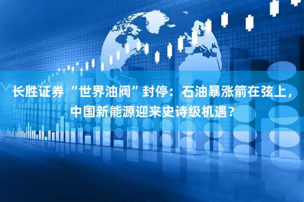 长胜证券 “世界油阀”封停：石油暴涨箭在弦上，中国新能源迎来史诗级机遇？
