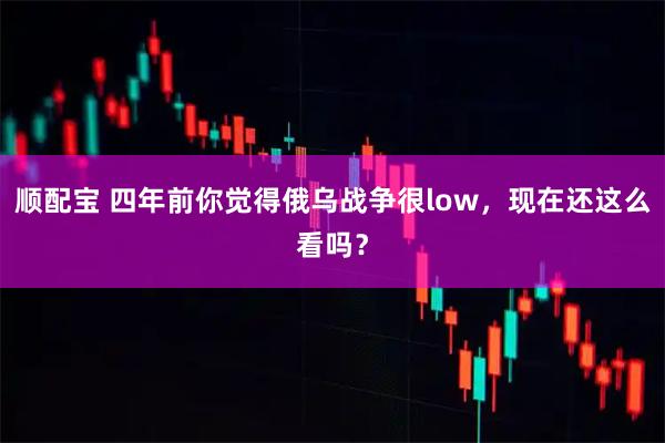 顺配宝 四年前你觉得俄乌战争很low，现在还这么看吗？