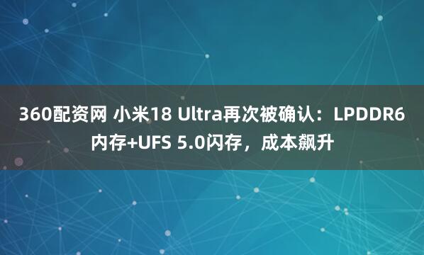 360配资网 小米18 Ultra再次被确认：LPDDR6内存+UFS 5.0闪存，成本飙升