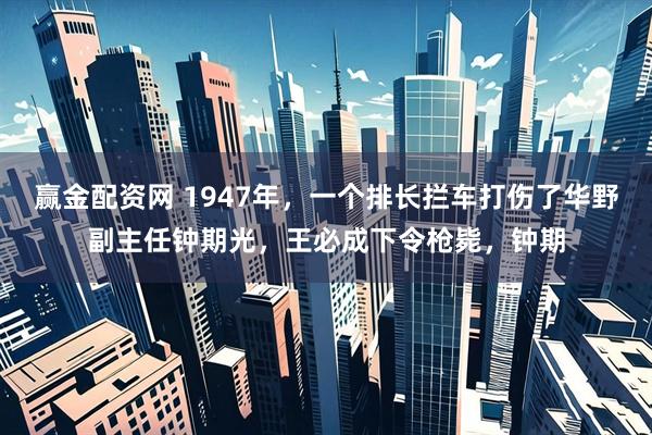 赢金配资网 1947年，一个排长拦车打伤了华野副主任钟期光，王必成下令枪毙，钟期