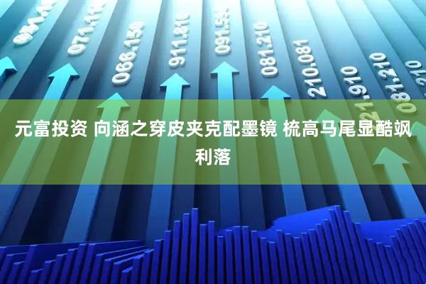 元富投资 向涵之穿皮夹克配墨镜 梳高马尾显酷飒利落