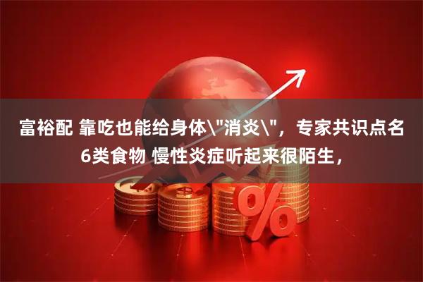 富裕配 靠吃也能给身体＂消炎＂，专家共识点名6类食物 慢性炎症听起来很陌生，
