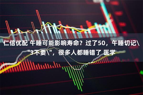 仁信优配 午睡可能影响寿命？过了50，午睡切记＂3不要＂，很多人都睡错了 医学