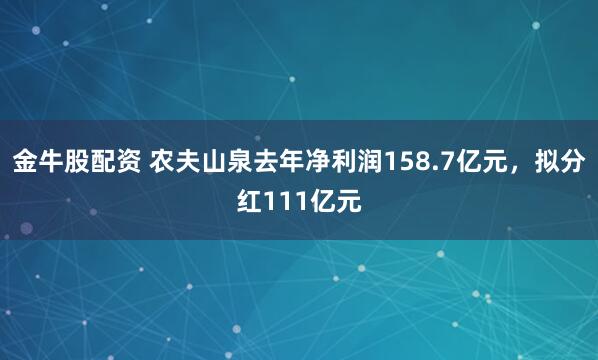 金牛股配资 农夫山泉去年净利润158.7亿元，拟分红111亿元