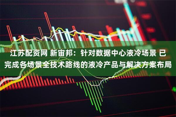 江苏配资网 新宙邦：针对数据中心液冷场景 已完成各场景全技术路线的液冷产品与解决方案布局