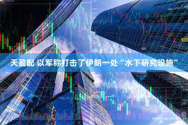 天盈配 以军称打击了伊朗一处“水下研究设施”