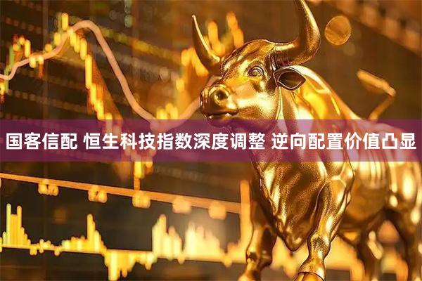国客信配 恒生科技指数深度调整 逆向配置价值凸显