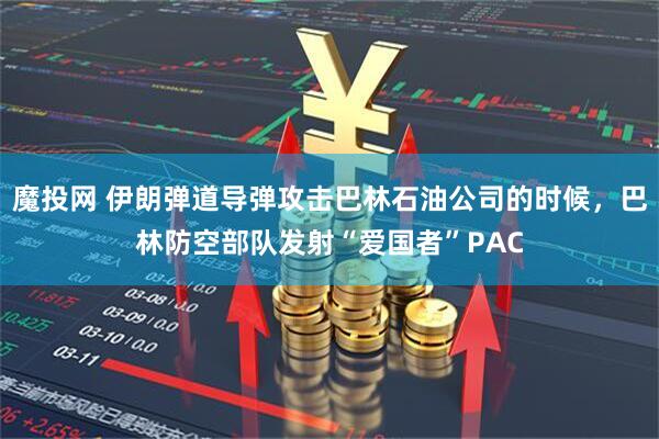 魔投网 伊朗弹道导弹攻击巴林石油公司的时候，巴林防空部队发射“爱国者”PAC