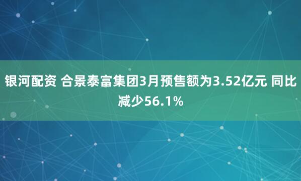 银河配资 合景泰富集团3月预售额为3.52亿元 同比减少56.1%