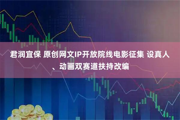 君润宜保 原创网文IP开放院线电影征集 设真人、动画双赛道扶持改编