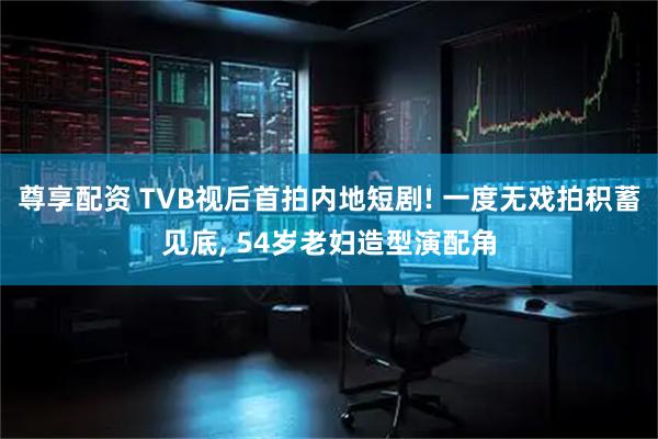 尊享配资 TVB视后首拍内地短剧! 一度无戏拍积蓄见底, 54岁老妇造型演配角