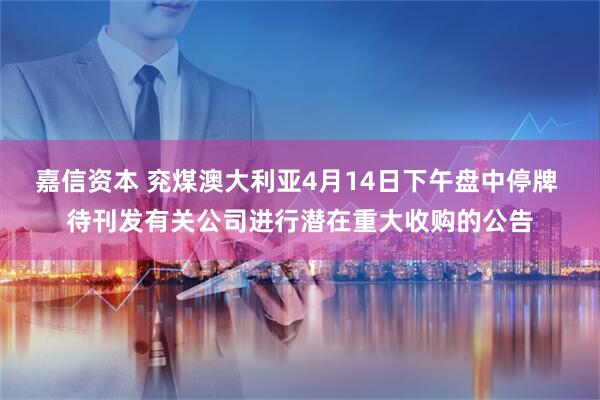 嘉信资本 兖煤澳大利亚4月14日下午盘中停牌 待刊发有关公司进行潜在重大收购的公告