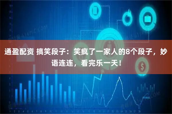 通盈配资 搞笑段子：笑疯了一家人的8个段子，妙语连连，看完乐一天！