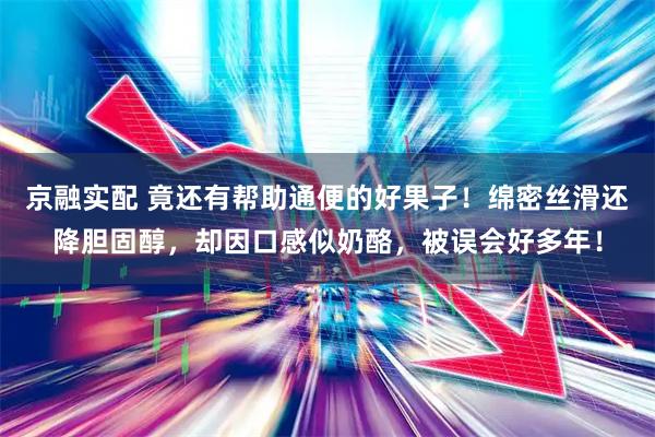 京融实配 竟还有帮助通便的好果子！绵密丝滑还降胆固醇，却因口感似奶酪，被误会好多年！