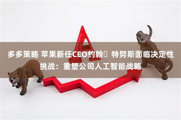 多多策略 苹果新任CEO约翰・特努斯面临决定性挑战：重塑公司人工智能战略