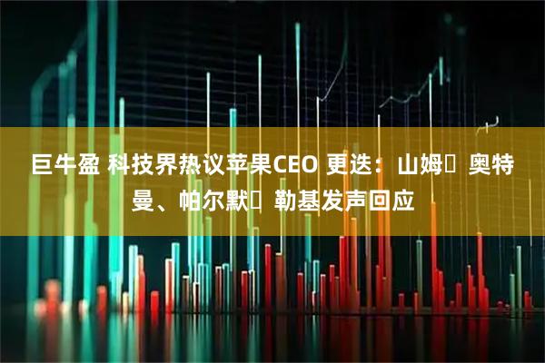 巨牛盈 科技界热议苹果CEO 更迭：山姆・奥特曼、帕尔默・勒基发声回应