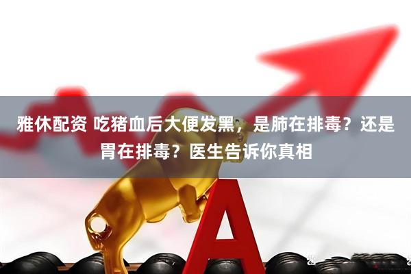 雅休配资 吃猪血后大便发黑，是肺在排毒？还是胃在排毒？医生告诉你真相