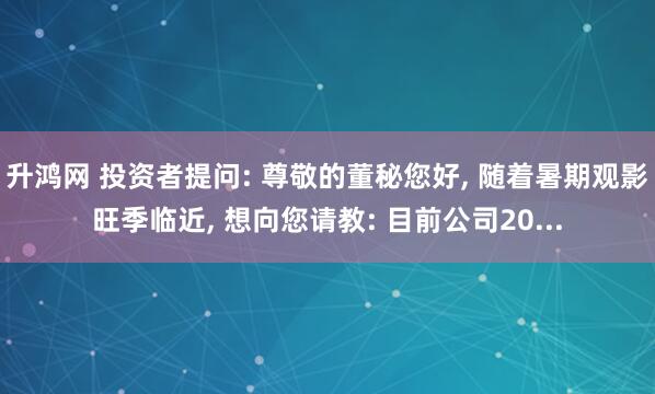 升鸿网 投资者提问: 尊敬的董秘您好, 随着暑期观影旺季临近, 想向您请教: 目前公司20...