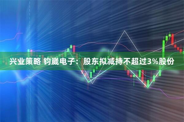 兴业策略 钧崴电子：股东拟减持不超过3%股份