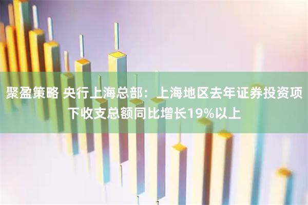 聚盈策略 央行上海总部：上海地区去年证券投资项下收支总额同比增长19%以上