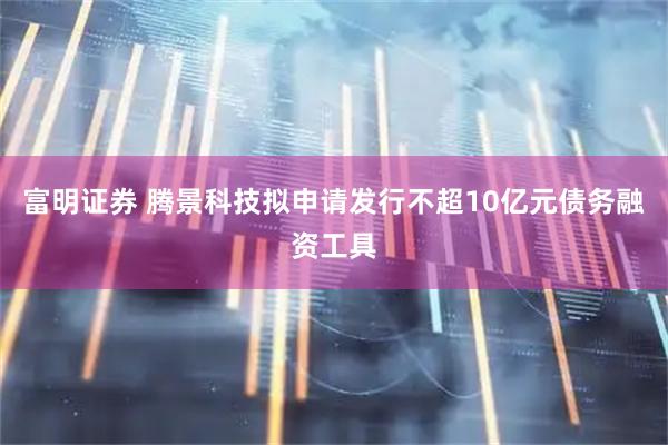 富明证券 腾景科技拟申请发行不超10亿元债务融资工具