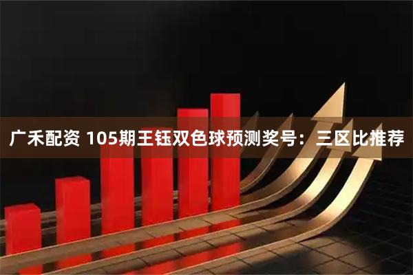 广禾配资 105期王钰双色球预测奖号：三区比推荐