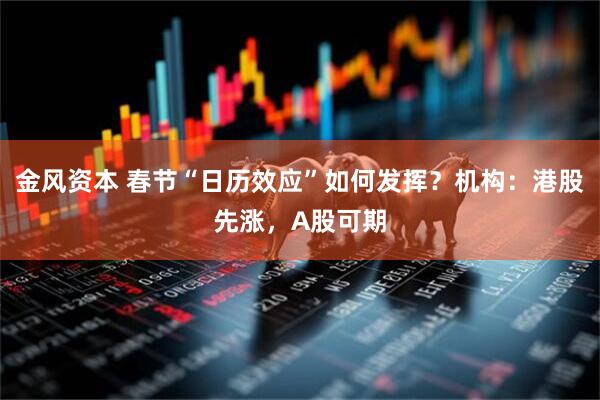 金风资本 春节“日历效应”如何发挥？机构：港股先涨，A股可期