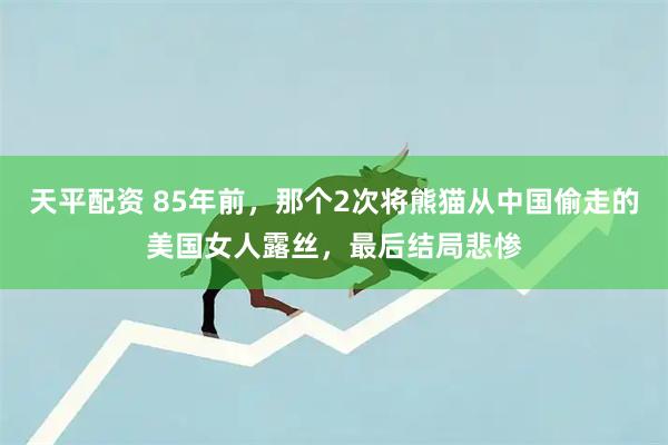 天平配资 85年前，那个2次将熊猫从中国偷走的美国女人露丝，最后结局悲惨
