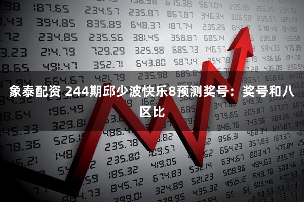 象泰配资 244期邱少波快乐8预测奖号：奖号和八区比