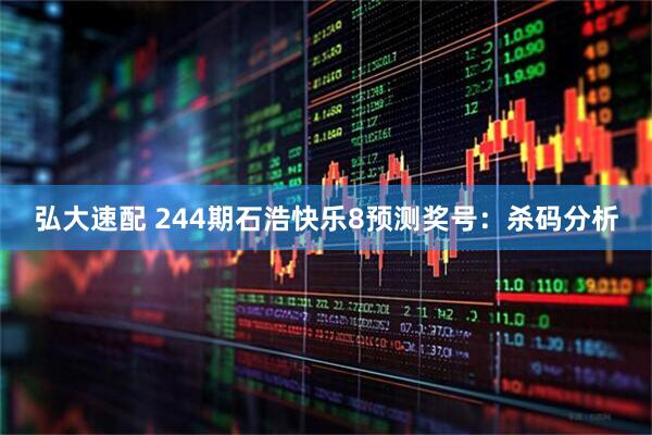 弘大速配 244期石浩快乐8预测奖号：杀码分析