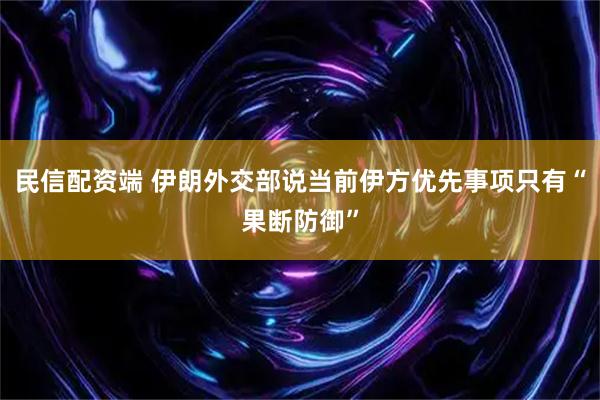 民信配资端 伊朗外交部说当前伊方优先事项只有“果断防御”