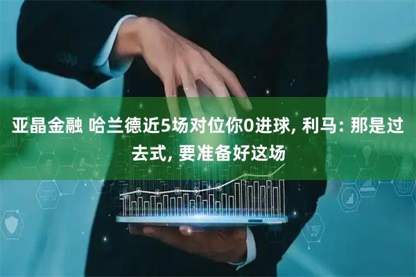 亚晶金融 哈兰德近5场对位你0进球, 利马: 那是过去式, 要准备好这场