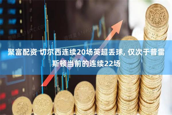 聚富配资 切尔西连续20场英超丢球, 仅次于普雷斯顿当前的连续22场