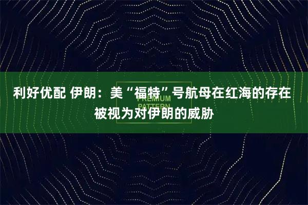 利好优配 伊朗：美“福特”号航母在红海的存在 被视为对伊朗的威胁