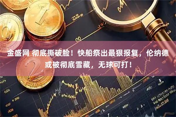 金盛网 彻底撕破脸！快船祭出最狠报复，伦纳德或被彻底雪藏，无球可打！