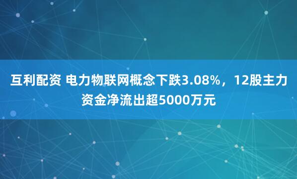 互利配资 电力物联网概念下跌3.08%，12股主力资金净流出超5000万元