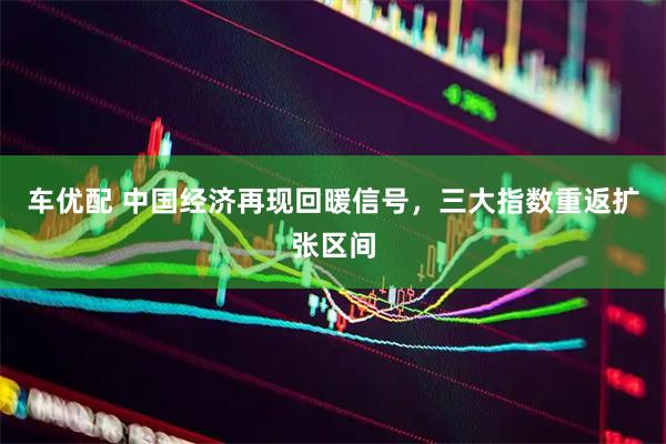 车优配 中国经济再现回暖信号，三大指数重返扩张区间