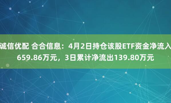 诚信优配 合合信息：4月2日持仓该股ETF资金净流入659.86万元，3日累计净流出139.80万元