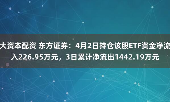 大资本配资 东方证券：4月2日持仓该股ETF资金净流入226.95万元，3日累计净流出1442.19万元