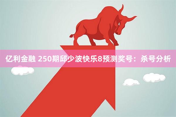 亿利金融 250期邱少波快乐8预测奖号：杀号分析