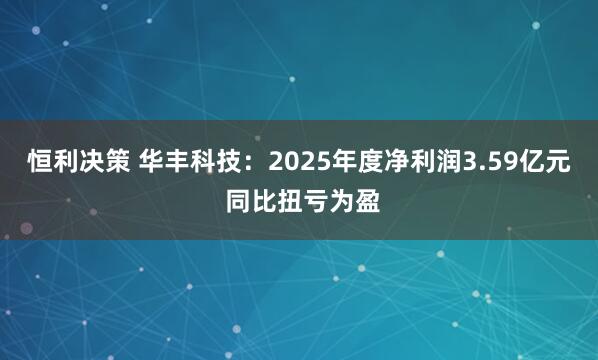 恒利决策 华丰科技：2025年度净利润3.59亿元 同比扭亏为盈