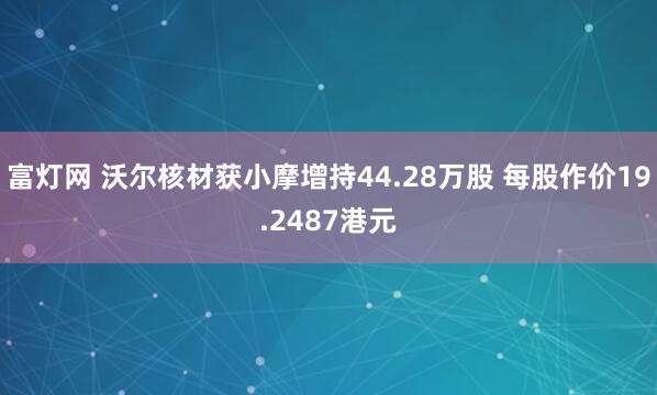 富灯网 沃尔核材获小摩增持44.28万股 每股作价19.2487港元