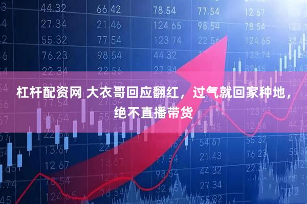 杠杆配资网 大衣哥回应翻红，过气就回家种地，绝不直播带货