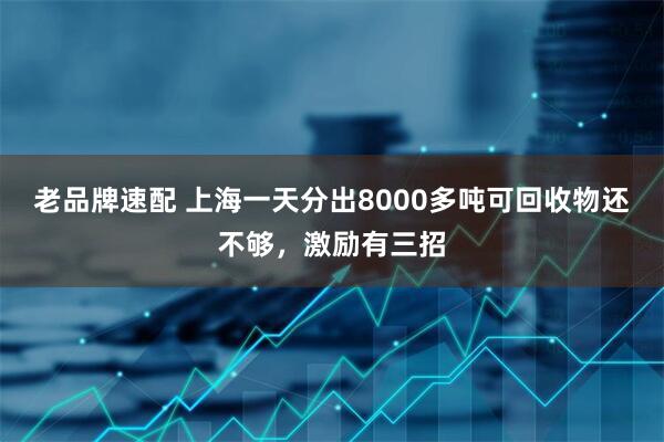 老品牌速配 上海一天分出8000多吨可回收物还不够，激励有三招