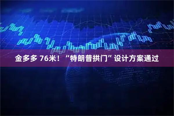 金多多 76米！“特朗普拱门”设计方案通过