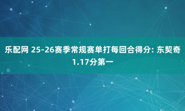 乐配网 25-26赛季常规赛单打每回合得分: 东契奇1.17分第一