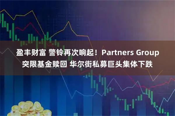 盈丰财富 警铃再次响起！Partners Group突限基金赎回 华尔街私募巨头集体下跌