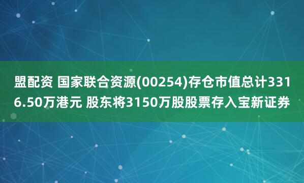 盟配资 国家联合资源(00254)存仓市值总计3316.50万港元 股东将3150万股股票存入宝新证券