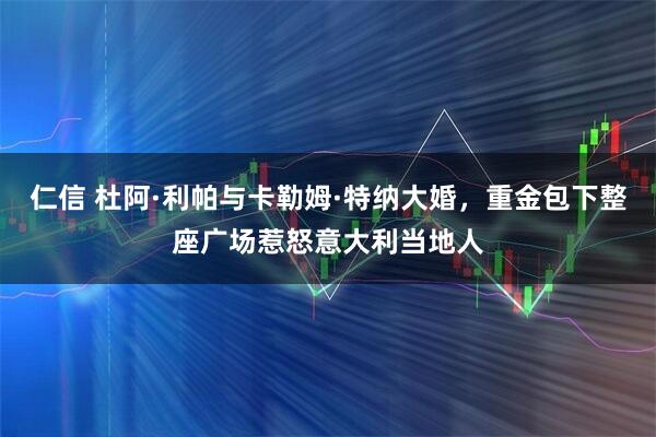 仁信 杜阿·利帕与卡勒姆·特纳大婚，重金包下整座广场惹怒意大利当地人