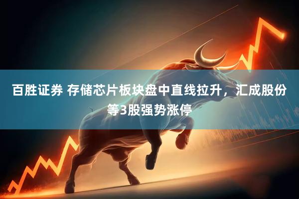 百胜证券 存储芯片板块盘中直线拉升，汇成股份等3股强势涨停